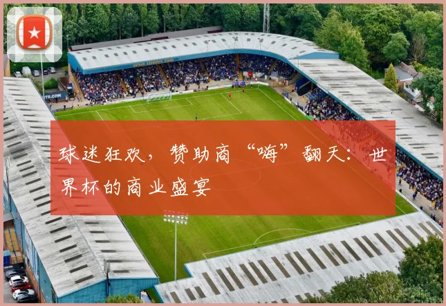 球迷狂欢，赞助商“嗨”翻天：世界杯的商业盛宴