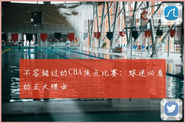 不容错过的CBA焦点比赛:球迷必看的五大理由
