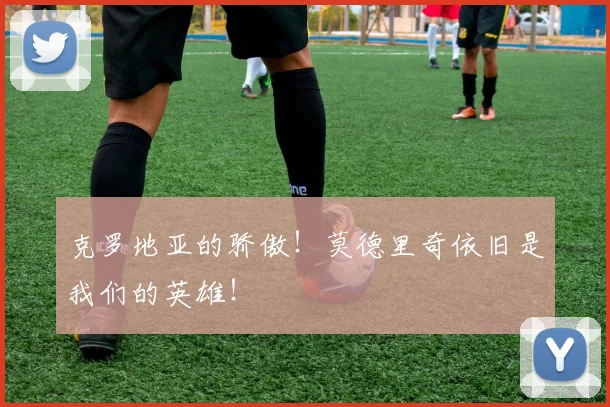克罗地亚的骄傲！莫德里奇依旧是我们的英雄！