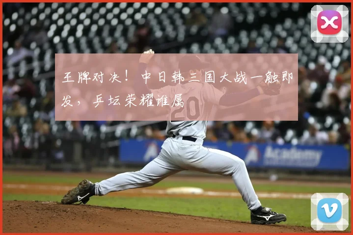 王牌对决!中日韩三国大战一触即发,乒坛荣耀谁属