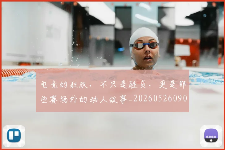 电竞的狂欢，不只是胜负，更是那些赛场外的动人故事_20260526090036