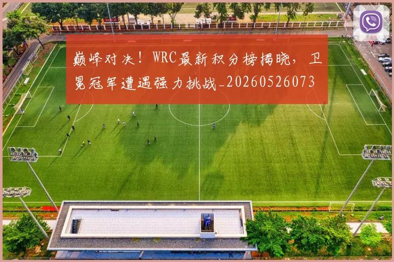 巅峰对决!WRC最新积分榜揭晓,卫冕冠军遭遇强力挑战_20260526073815