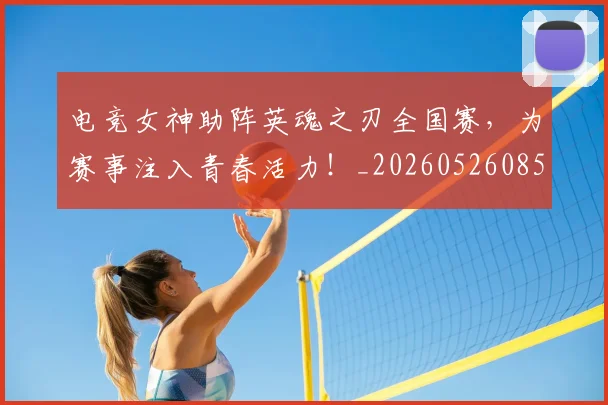 电竞女神助阵英魂之刃全国赛，为赛事注入青春活力！_20260526085759
