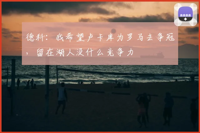 德科:我希望卢卡库为罗马去争冠,留在湖人没什么竞争力