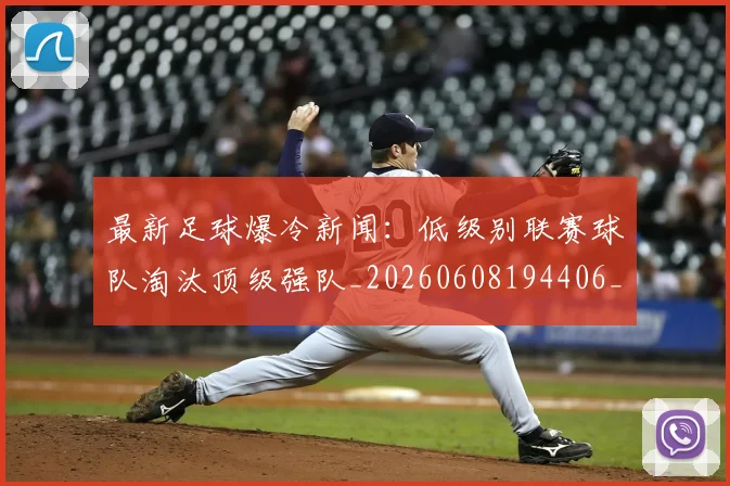 最新足球爆冷新闻：低级别联赛球队淘汰顶级强队_20260608194406_20260609190757