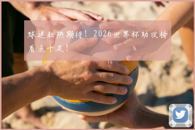 球迷狂热期待！2026世界杯助攻榜看点十足！