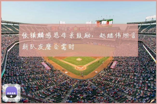 张镇麟感恩母亲鼓励，赵继伟坦言新队友磨合需时