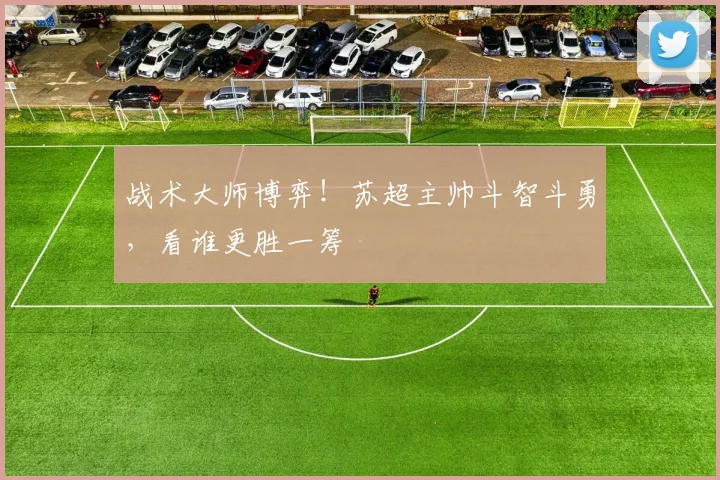 战术大师博弈!苏超主帅斗智斗勇,看谁更胜一筹