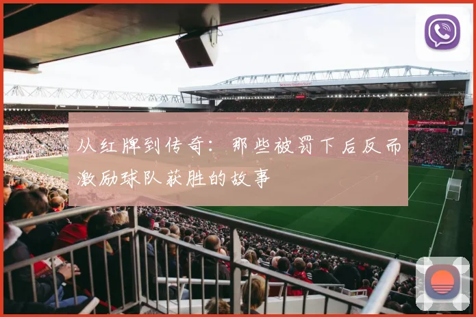从红牌到传奇:那些被罚下后反而激励球队获胜的故事