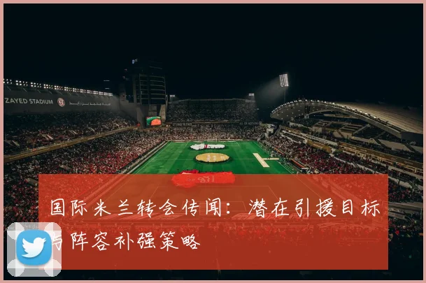 国际米兰转会传闻:潜在引援目标与阵容补强策略
