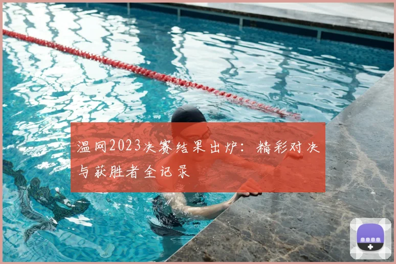 温网2023决赛结果出炉:精彩对决与获胜者全记录