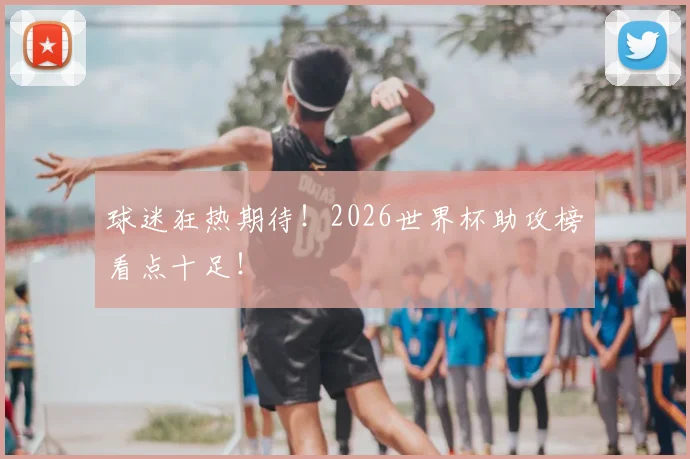 球迷狂热期待！2026世界杯助攻榜看点十足！
