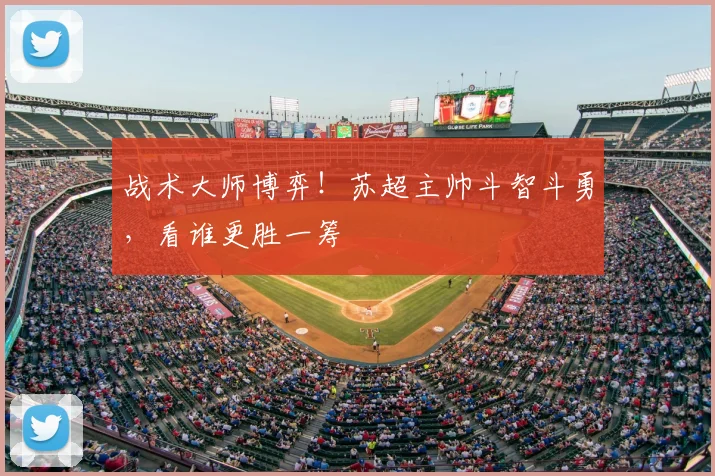战术大师博弈!苏超主帅斗智斗勇,看谁更胜一筹