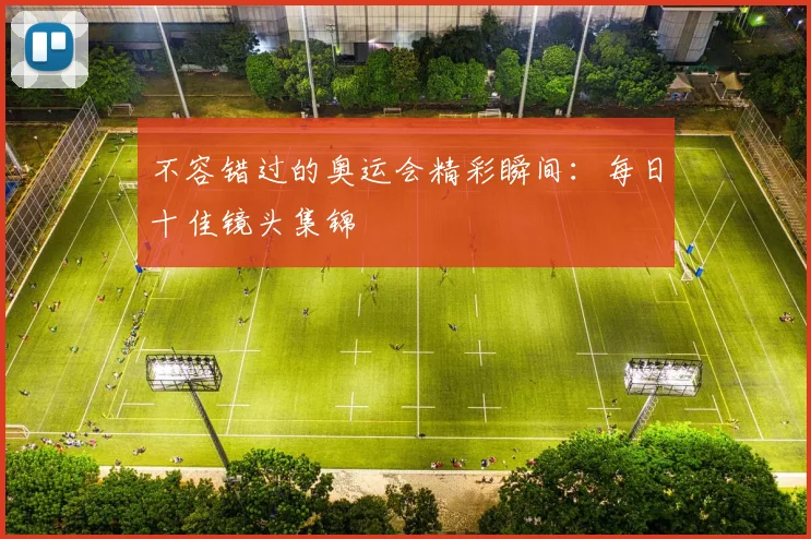 不容错过的奥运会精彩瞬间:每日十佳镜头集锦