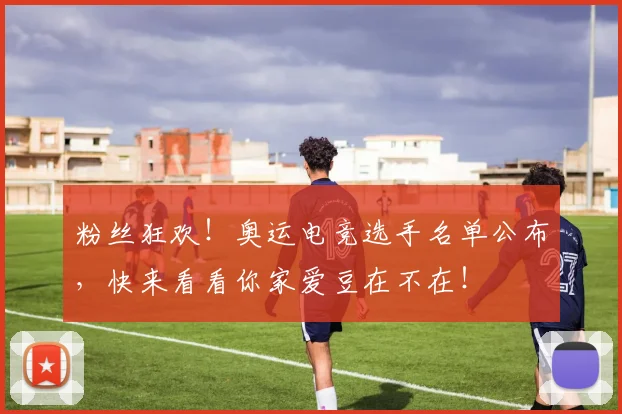 粉丝狂欢!奥运电竞选手名单公布,快来看看你家爱豆在不在!