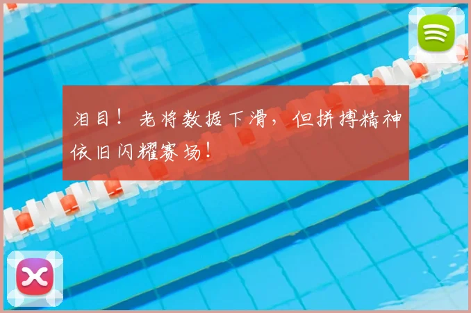 泪目!老将数据下滑,但拼搏精神依旧闪耀赛场!