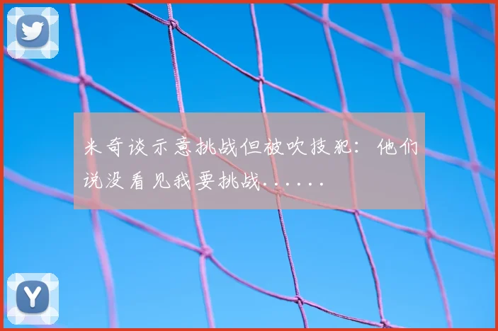 米奇谈示意挑战但被吹技犯:他们说没看见我要挑战......