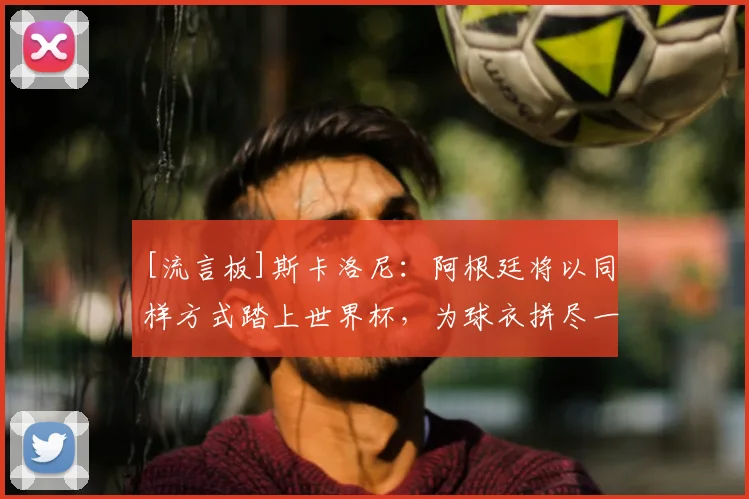 [流言板]斯卡洛尼：阿根廷将以同样方式踏上世界杯，为球衣拼尽一切