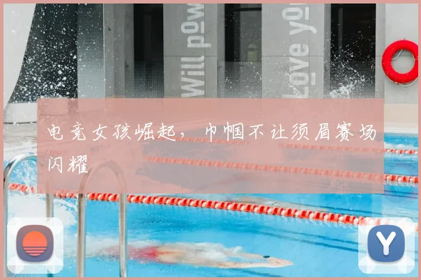 电竞女孩崛起,巾帼不让须眉赛场闪耀