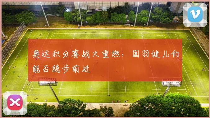 奥运积分赛战火重燃,国羽健儿们能否稳步前进