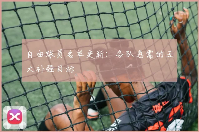 自由球员名单更新:各队急需的五大补强目标
