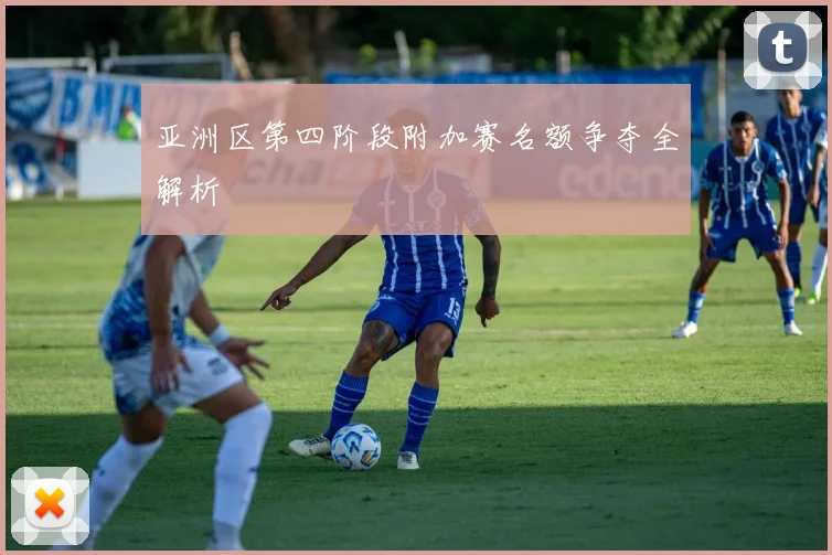 亚洲区第四阶段附加赛名额争夺全解析