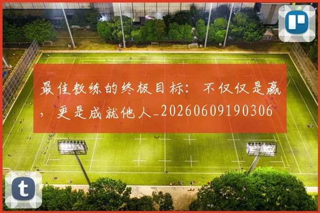 最佳教练的终极目标:不仅仅是赢,更是成就他人_20260609190306