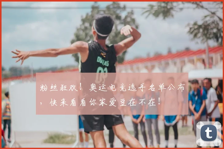 粉丝狂欢!奥运电竞选手名单公布,快来看看你家爱豆在不在!