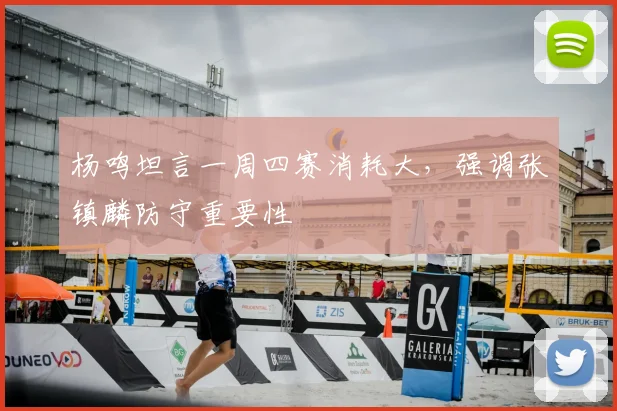 杨鸣坦言一周四赛消耗大，强调张镇麟防守重要性