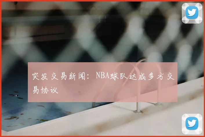突发交易新闻：NBA球队达成多方交易协议