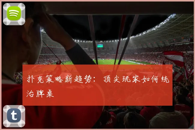 扑克策略新趋势:顶尖玩家如何统治牌桌
