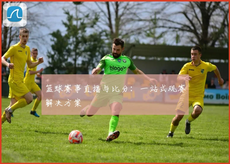 篮球赛事直播与比分:一站式观赛解决方案