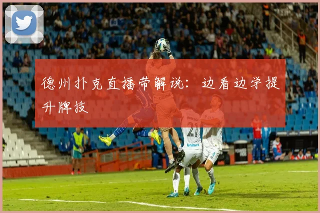 德州扑克直播带解说:边看边学提升牌技