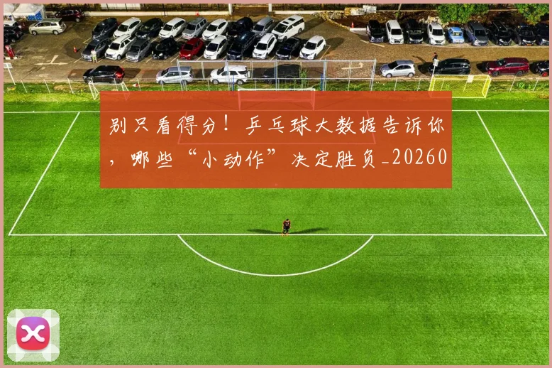 别只看得分！乒乓球大数据告诉你，哪些“小动作”决定胜负_20260526073245