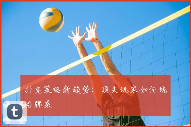 扑克策略新趋势:顶尖玩家如何统治牌桌