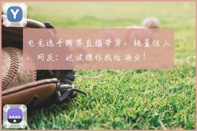 电竞选手跨界直播带货,销量惊人,网友:这波操作我给满分!