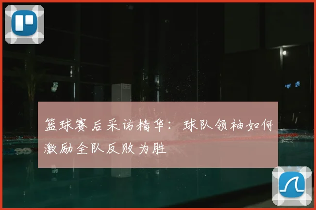 篮球赛后采访精华:球队领袖如何激励全队反败为胜