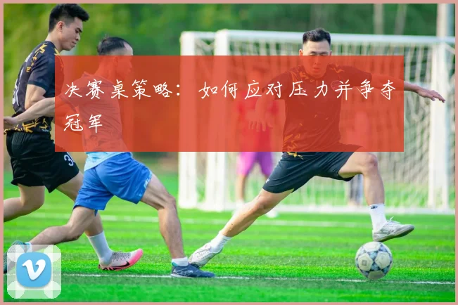 决赛桌策略:如何应对压力并争夺冠军