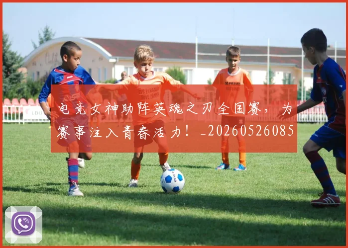 电竞女神助阵英魂之刃全国赛，为赛事注入青春活力！_20260526085759