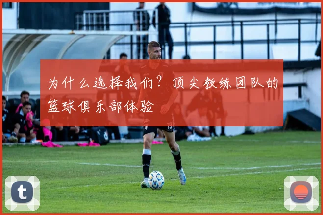为什么选择我们？顶尖教练团队的篮球俱乐部体验