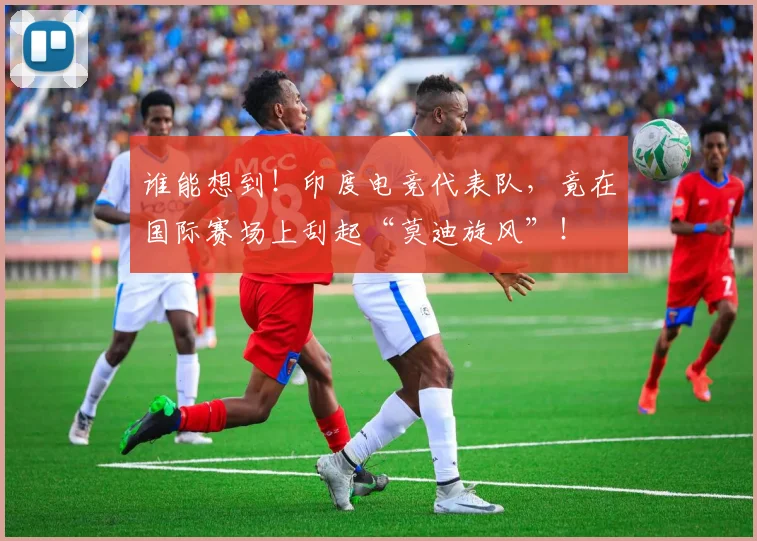 谁能想到!印度电竞代表队,竟在国际赛场上刮起“莫迪旋风”!