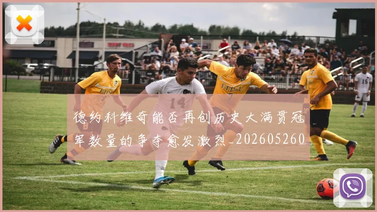 德约科维奇能否再创历史大满贯冠军数量的争夺愈发激烈_20260526085004