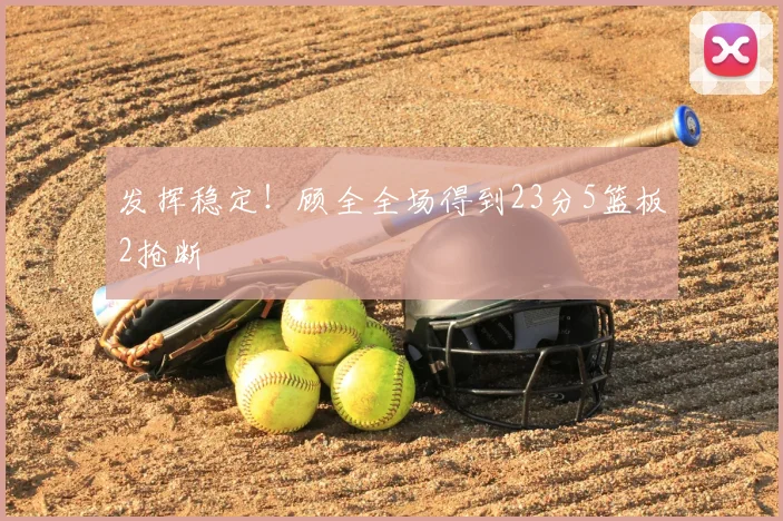 发挥稳定!顾全全场得到23分5篮板2抢断