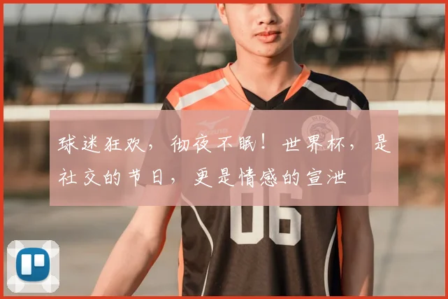球迷狂欢，彻夜不眠！世界杯，是社交的节日，更是情感的宣泄