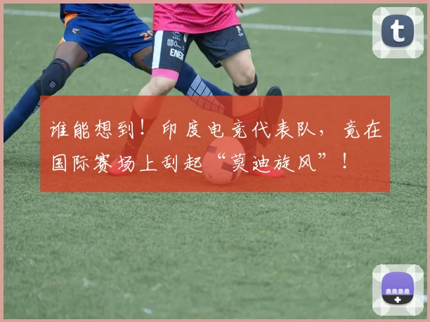 谁能想到!印度电竞代表队,竟在国际赛场上刮起“莫迪旋风”!
