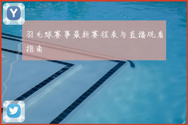 羽毛球赛事最新赛程表与直播观看指南