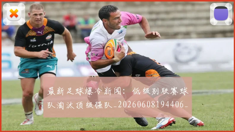 最新足球爆冷新闻：低级别联赛球队淘汰顶级强队_20260608194406_20260609190757