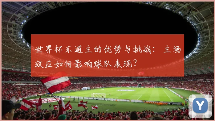 世界杯东道主的优势与挑战:主场效应如何影响球队表现?