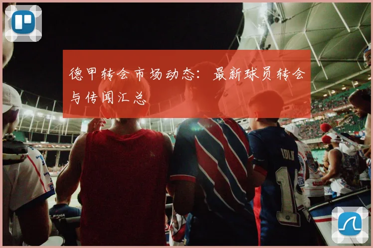 德甲转会市场动态：最新球员转会与传闻汇总