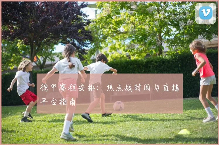 德甲赛程安排：焦点战时间与直播平台指南